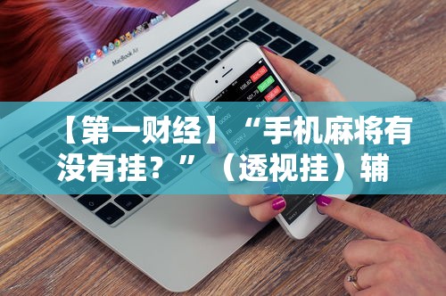【第一财经】“手机麻将有没有挂?”(透视挂)辅助神器教程