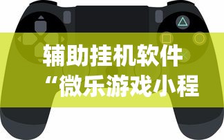 辅助挂机软件“微乐游戏小程序辅助器免费?_游戏_玩家_工具 辅助挂机软件“微乐游戏小程序辅助器免费?_游戏_玩家_工具