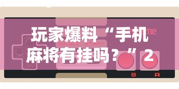 玩家爆料“手机麻将有挂吗?”2025开挂教程步骤